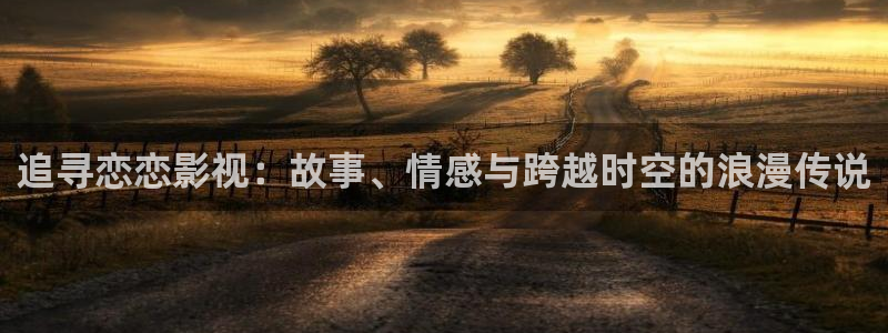 色七七影院影院：追寻恋恋影视：故事、情感与跨越时空的浪漫传说