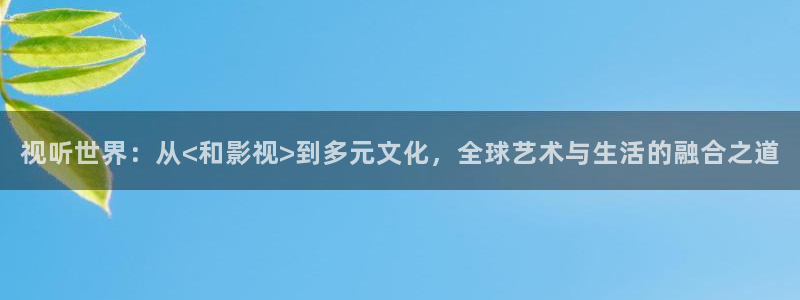 色七七影院久久综合色：视听世界：从<和影视>到多元文化，全球艺术与生活的融合之道