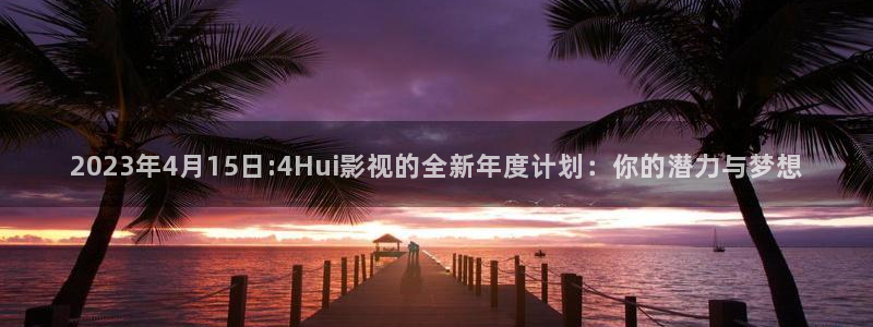 七七影院下载：2023年4月15日:4Hui影视的全新年度计划：你的潜力与梦想