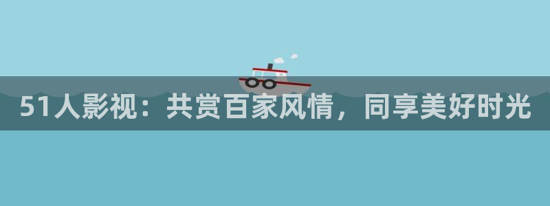 七七影视大全旧版本：51人影视：共赏百家风情，同享美好时光